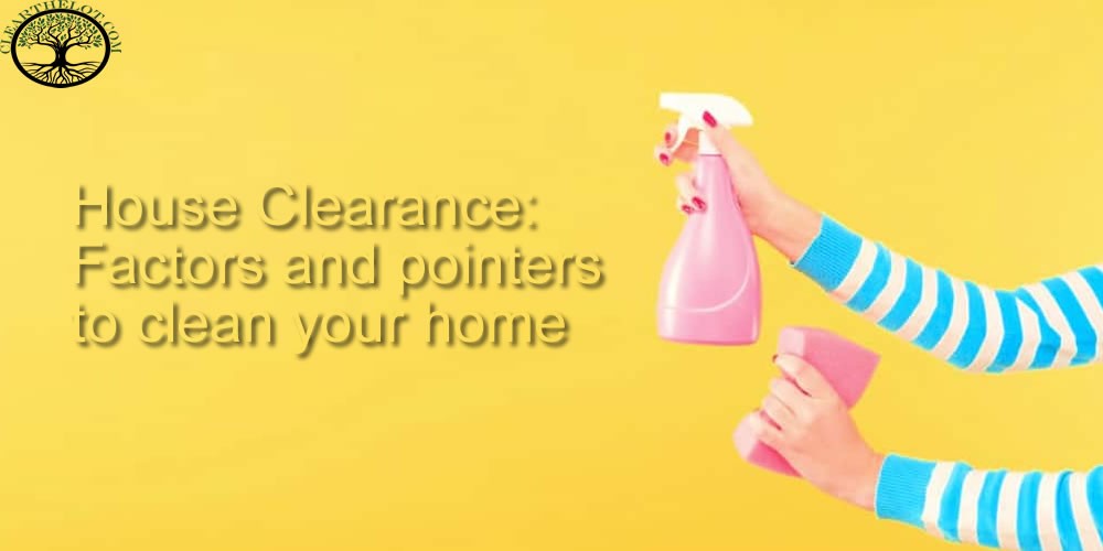 House Clearance Factors and pointers to clean your home